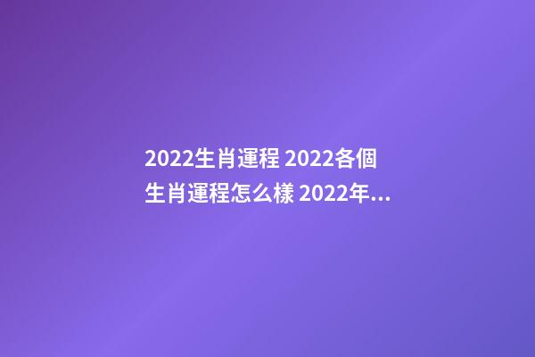 2022生肖運程 2022各個生肖運程怎么樣 2022年生肖是啥，2022年生肖運勢運程-第1張-觀點-玄機派